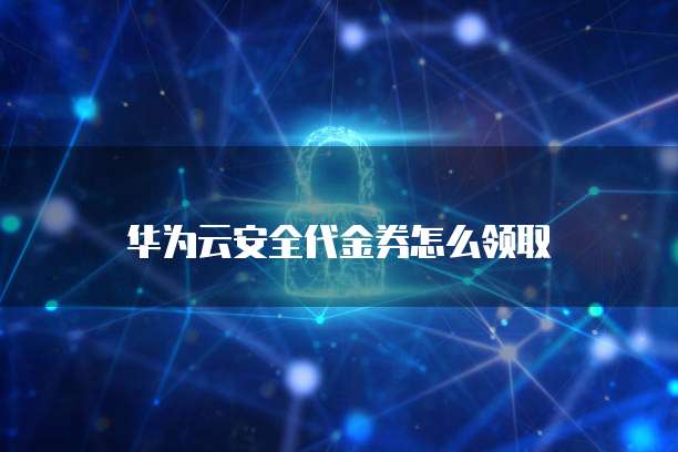 华为云安全代金券怎么领取