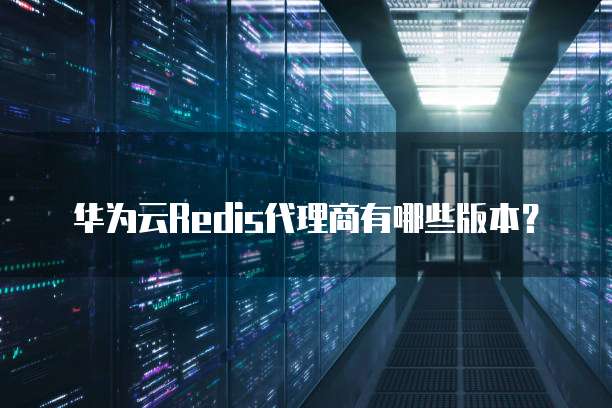华为云Redis代理商有哪些版本？