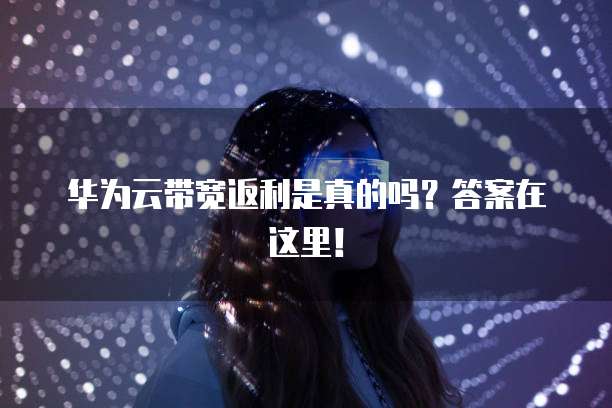 华为云带宽返利是真的吗?答案在这里!