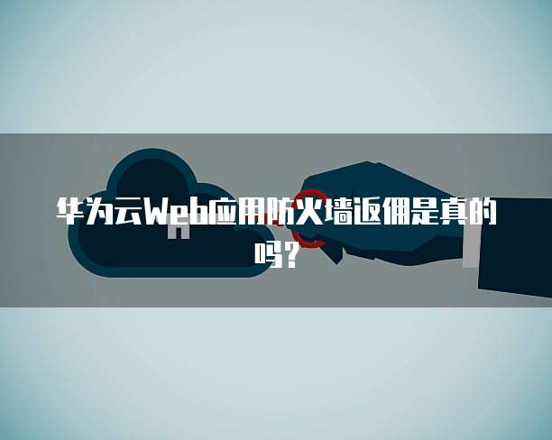 华为云Web应用防火墙返佣是真的吗?