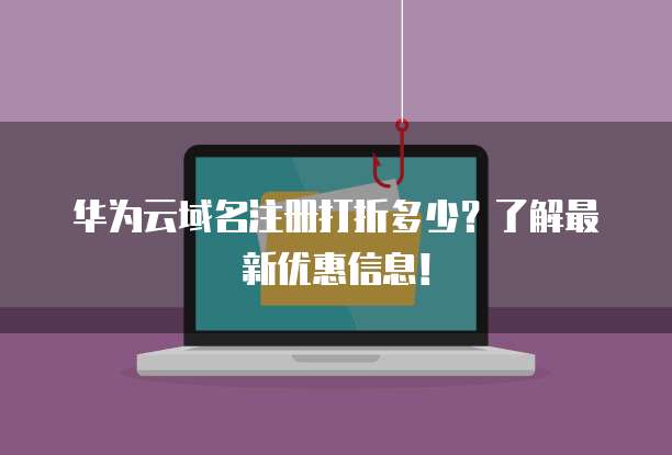 华为云域名注册打折多少？了解最新优惠信息！
