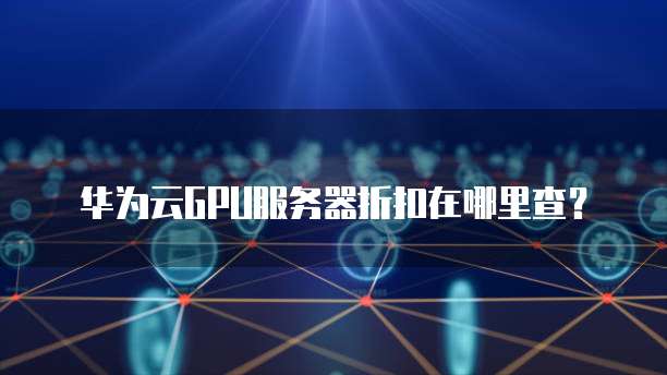华为云GPU服务器折扣在哪里查?