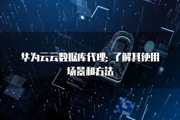 华为云云数据库代理: 了解其使用场景和方法
