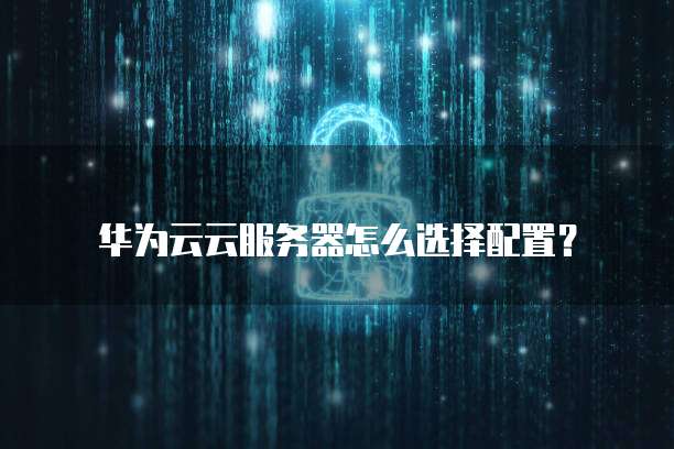 华为云云服务器怎么选择配置?