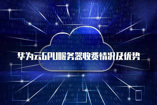 华为云GPU服务器收费情况及优势