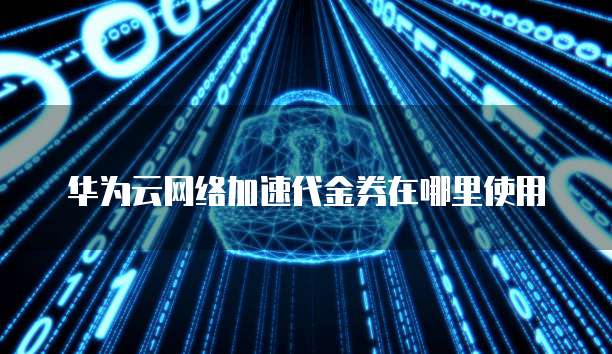 华为云网络加速代金券在哪里使用