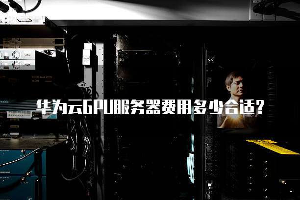 华为云GPU服务器费用多少合适?