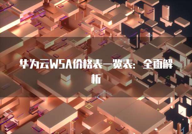 华为云WSA价格表一览表：全面解析
