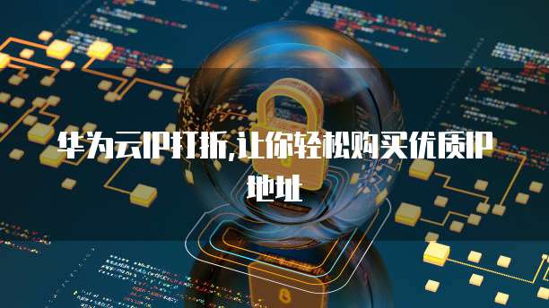 华为云IP打折,让你轻松购买优质IP地址