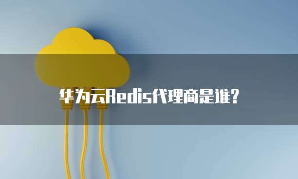 华为云Redis代理商是谁?