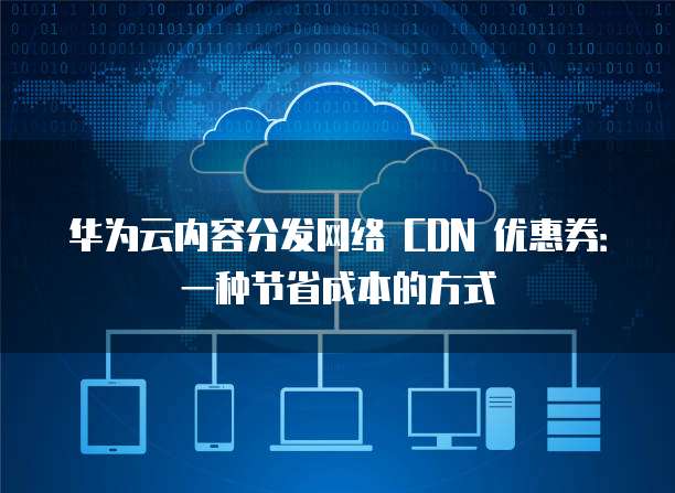 华为云内容分发网络 CDN 优惠券:一种节省成本的方式