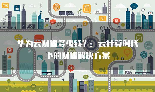 华为云财税多少钱?:云计算时代下的财税解决方案