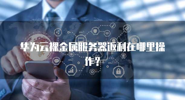 华为云裸金属服务器返利在哪里操作?