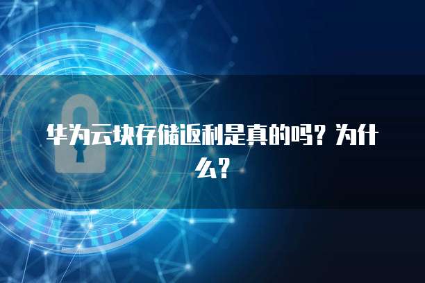 华为云块存储返利是真的吗？为什么？