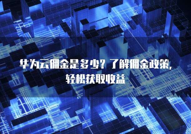 华为云佣金是多少?了解佣金政策,轻松获取收益
