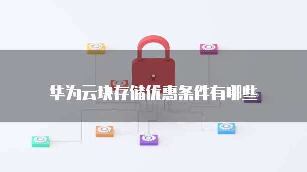 华为云块存储优惠条件有哪些