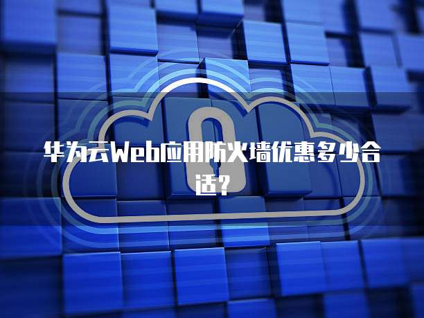华为云Web应用防火墙优惠多少合适?