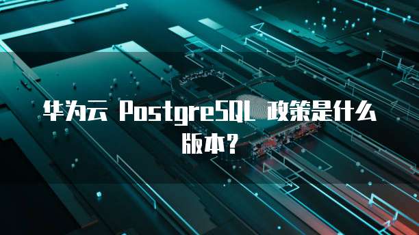 华为云 PostgreSQL 政策是什么版本？