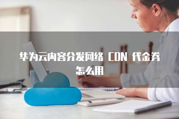 华为云内容分发网络 CDN 代金券怎么用
