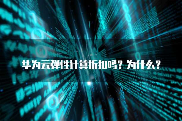 华为云弹性计算折扣吗?为什么?