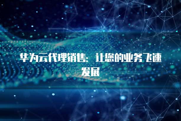华为云代理销售：让您的业务飞速发展