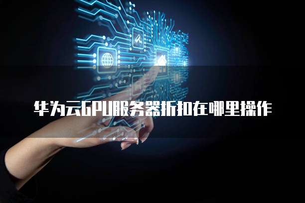 华为云GPU服务器折扣在哪里操作