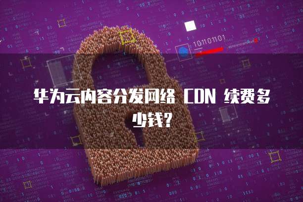 华为云内容分发网络 CDN 续费多少钱？