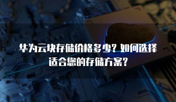 华为云块存储价格多少？如何选择适合您的存储方案？