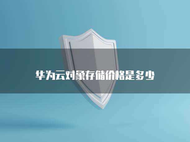 华为云对象存储价格是多少