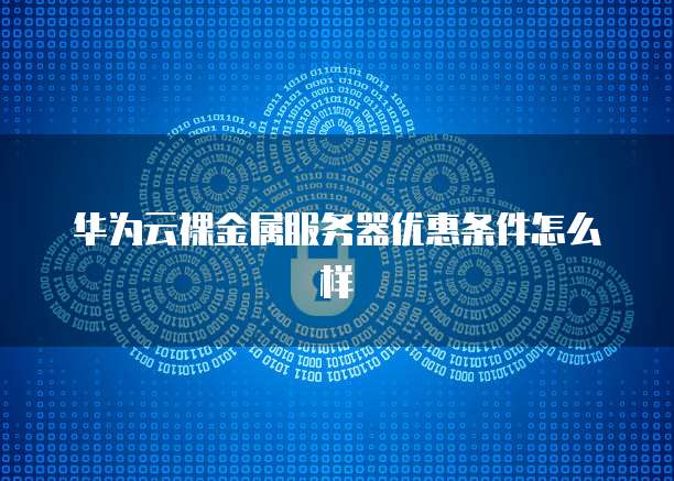 华为云裸金属服务器优惠条件怎么样