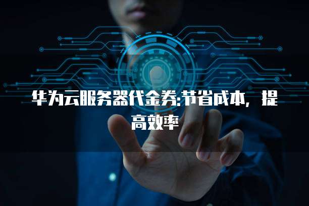 华为云服务器代金券:节省成本，提高效率