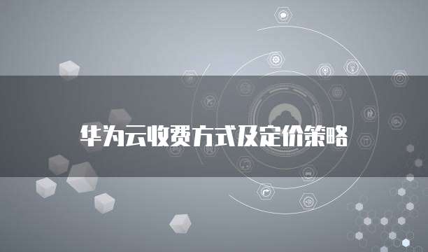 华为云收费方式及定价策略