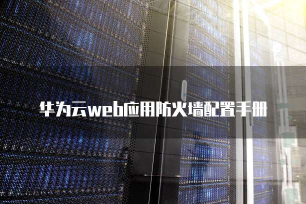 华为云web应用防火墙配置手册