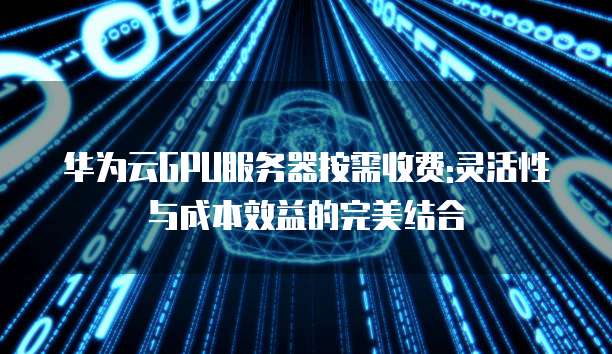 华为云GPU服务器按需收费:灵活性与成本效益的完美结合