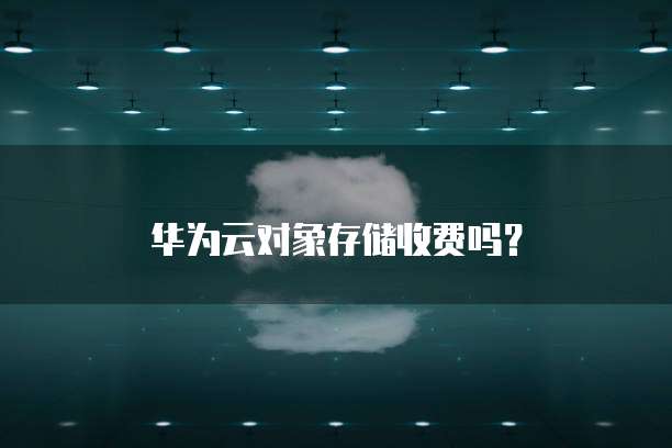 华为云对象存储收费吗?