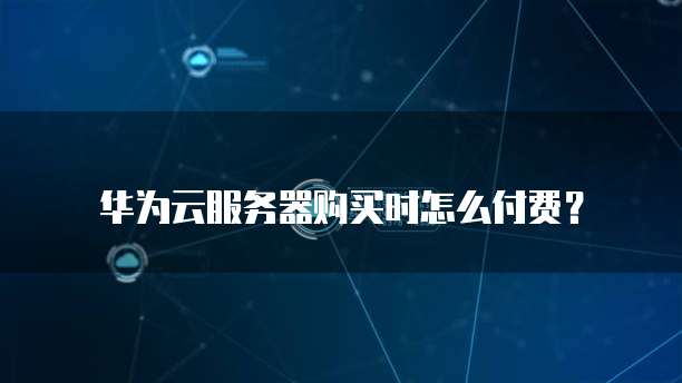 华为云服务器购买时怎么付费？
