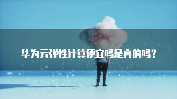 华为云弹性计算便宜吗是真的吗?