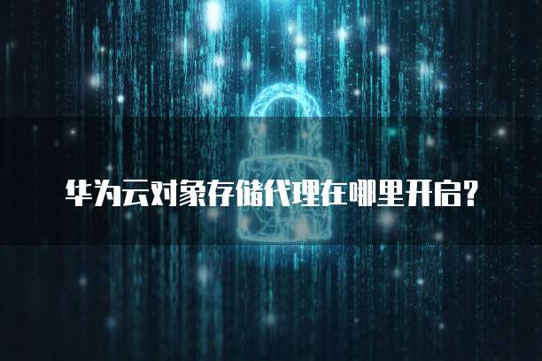 华为云对象存储代理在哪里开启?