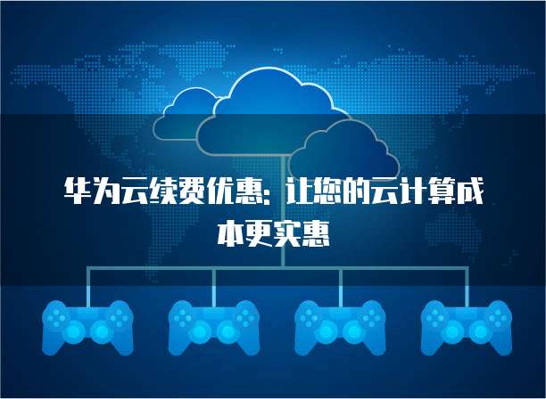 华为云续费优惠: 让您的云计算成本更实惠