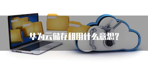 华为云储存租用什么意思?