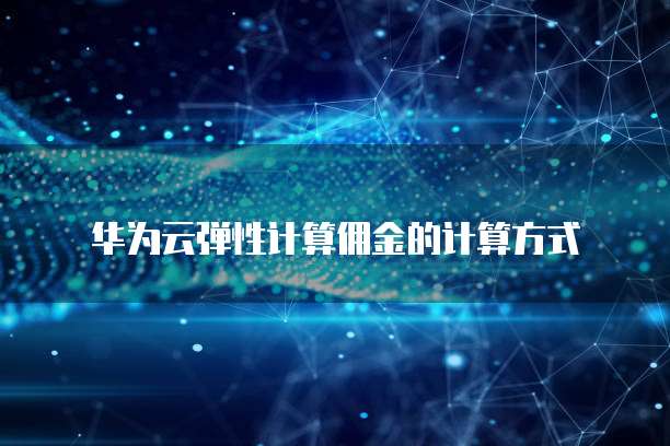 华为云弹性计算佣金的计算方式