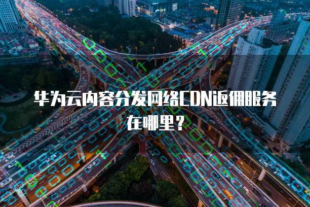 华为云内容分发网络CDN返佣服务在哪里?