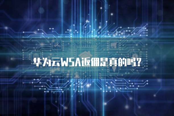 华为云WSA返佣是真的吗？