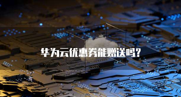华为云优惠券能赠送吗？