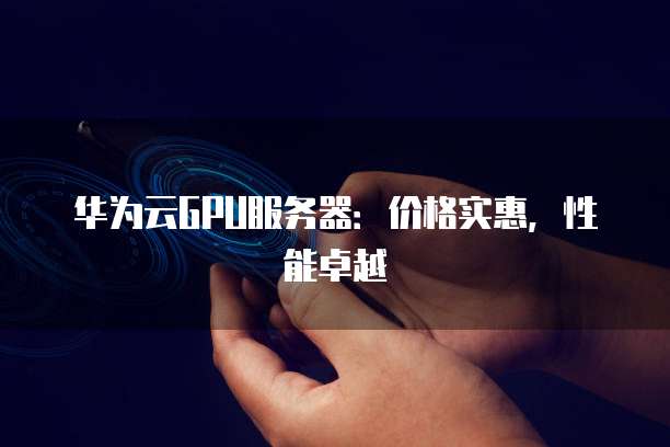 华为云GPU服务器：价格实惠，性能卓越