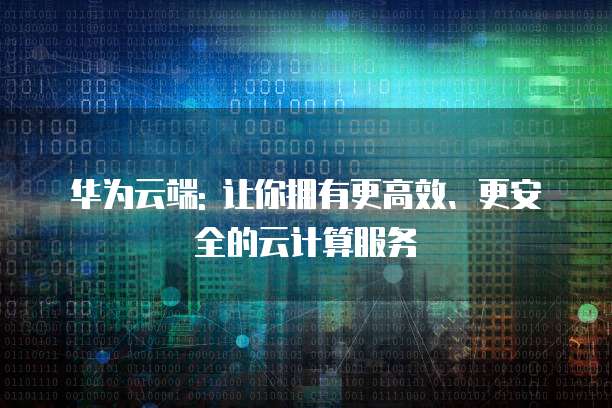 华为云端: 让你拥有更高效、更安全的云计算服务