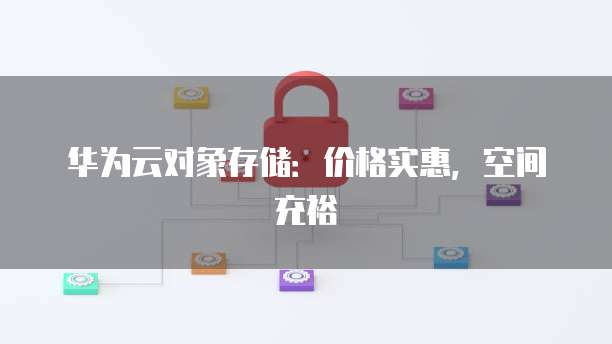 华为云对象存储：价格实惠，空间充裕