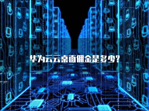 华为云云桌面佣金是多少?
