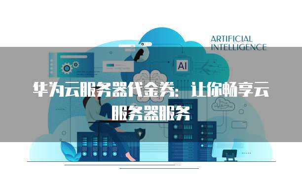 华为云服务器代金券:让你畅享云服务器服务