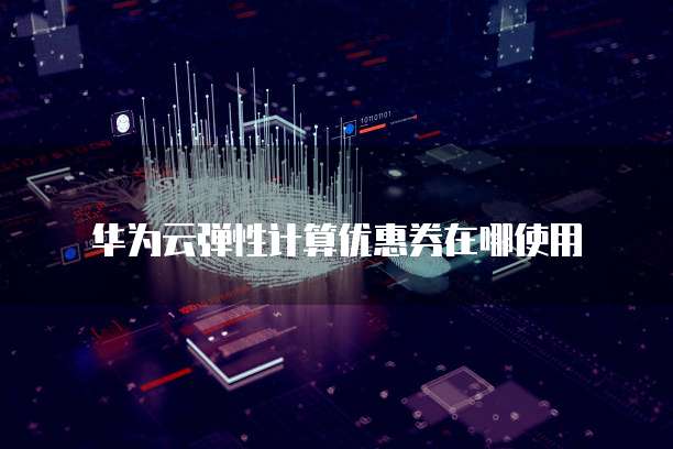 华为云弹性计算优惠券在哪使用
